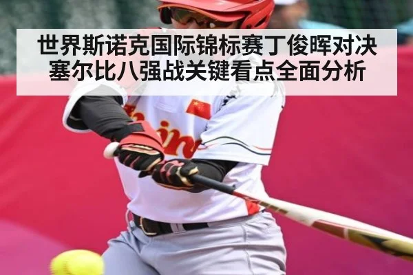 世界斯诺克国际锦标赛丁俊晖对决塞尔比八强战关键看点全面分析
