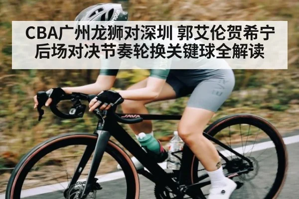 CBA广州龙狮对深圳 郭艾伦贺希宁后场对决节奏轮换关键球全解读