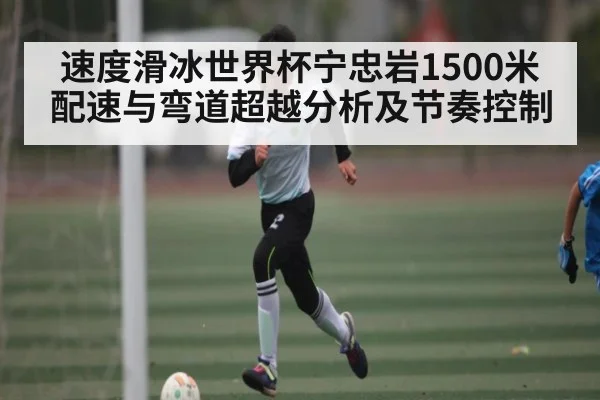 速度滑冰世界杯宁忠岩1500米配速与弯道超越分析及节奏控制
