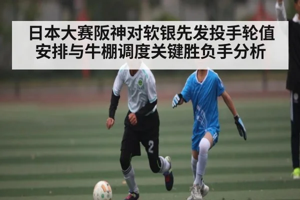 日本大赛阪神对软银先发投手轮值安排与牛棚调度关键胜负手分析
