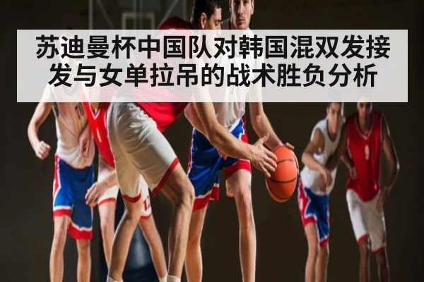 苏迪曼杯中国队对韩国混双发接发与女单拉吊的战术胜负分析